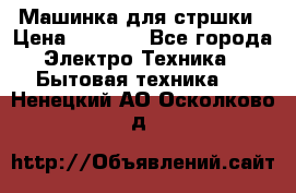 Машинка для стршки › Цена ­ 1 000 - Все города Электро-Техника » Бытовая техника   . Ненецкий АО,Осколково д.